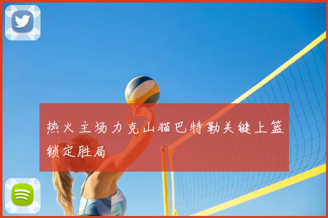 热火主场力克山猫巴特勒关键上篮锁定胜局