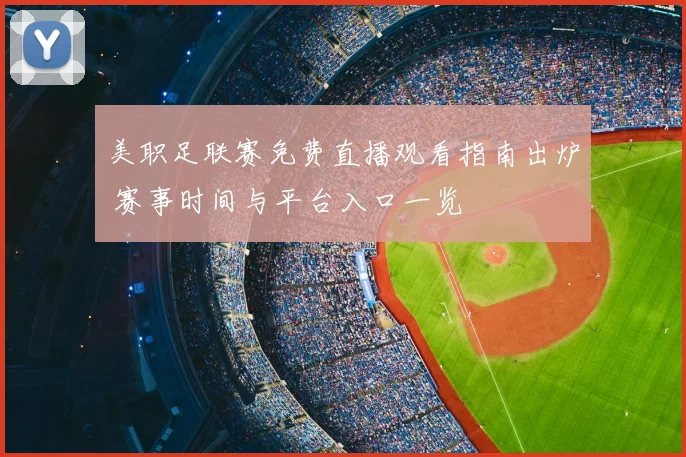 美职足联赛免费直播观看指南出炉 赛事时间与平台入口一览