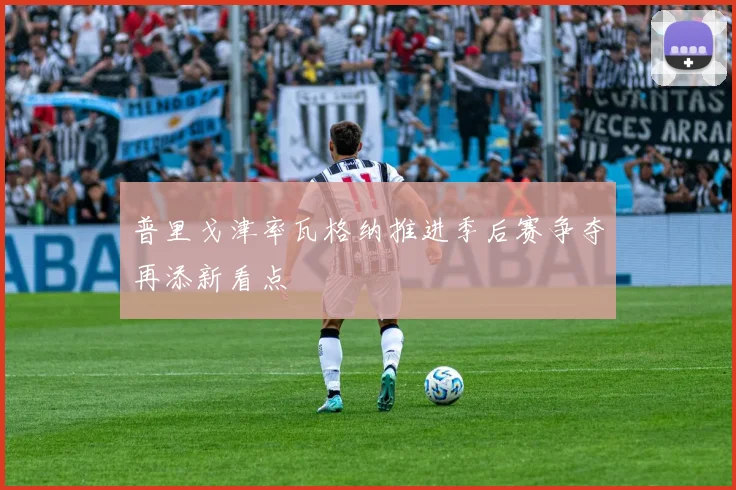 普里戈津率瓦格纳推进季后赛争夺再添新看点