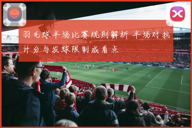 羽毛球半场比赛规则解析 半场对抗计分与发球限制成看点