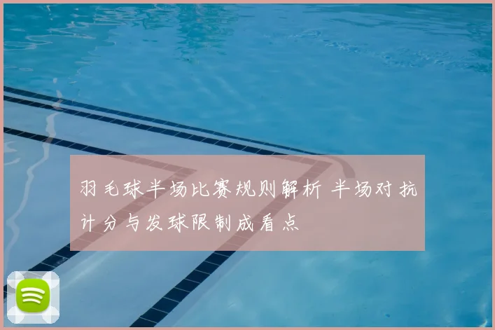 羽毛球半场比赛规则解析 半场对抗计分与发球限制成看点