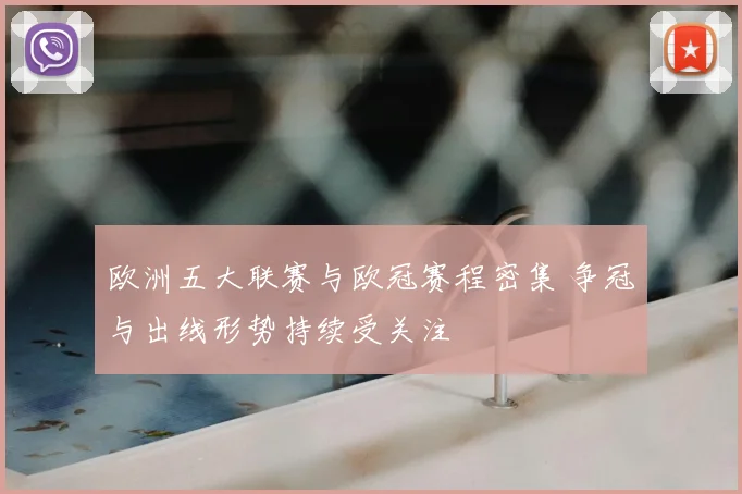 欧洲五大联赛与欧冠赛程密集 争冠与出线形势持续受关注