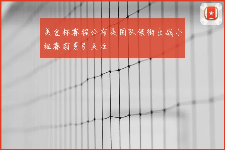 美金杯赛程公布美国队领衔出战小组赛前景引关注