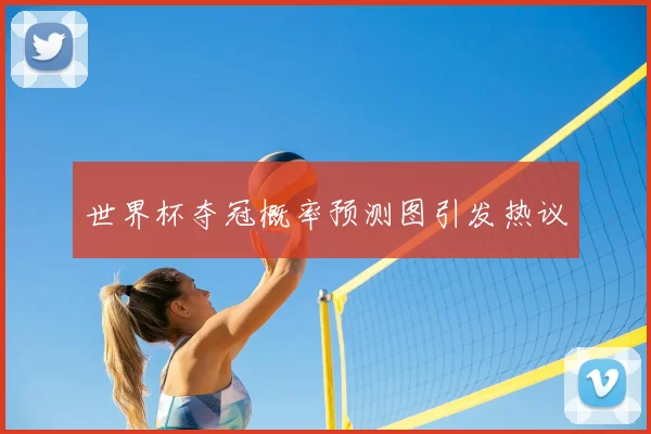 世界杯夺冠概率预测图引发热议
