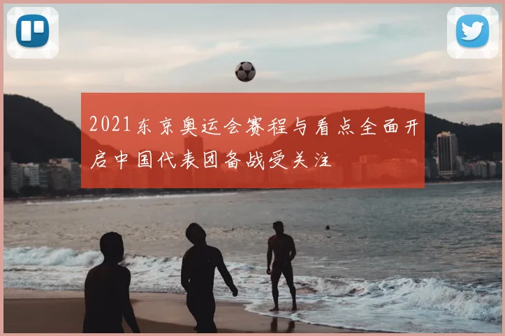 2021东京奥运会赛程与看点全面开启中国代表团备战受关注