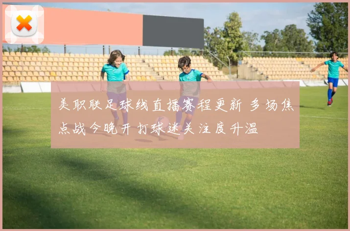 美职联足球线直播赛程更新 多场焦点战今晚开打球迷关注度升温
