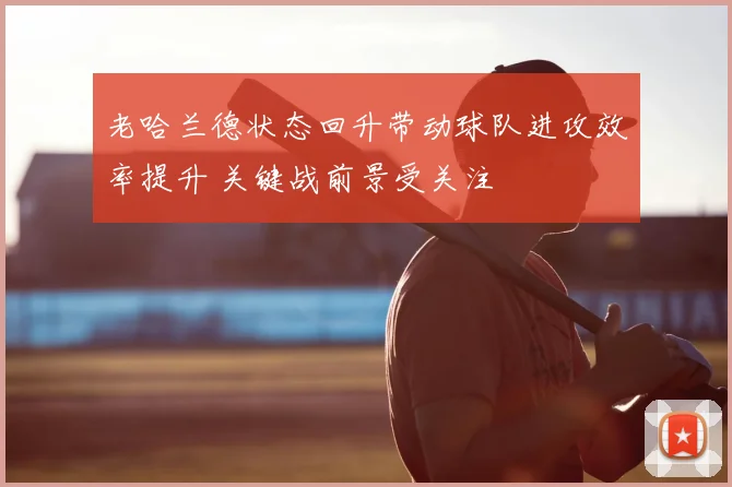 老哈兰德状态回升带动球队进攻效率提升 关键战前景受关注