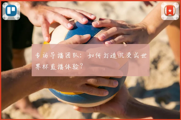 专访导播团队:如何打造沉浸式世界杯直播体验?