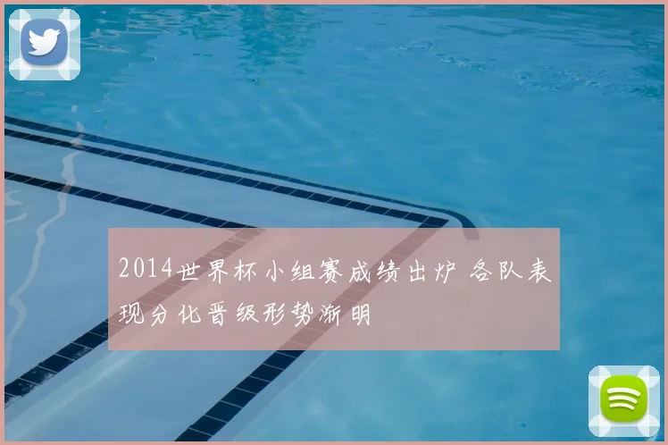 2014世界杯小组赛成绩出炉 各队表现分化晋级形势渐明
