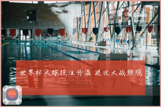 世界杯大球投注升温 进攻大战频现