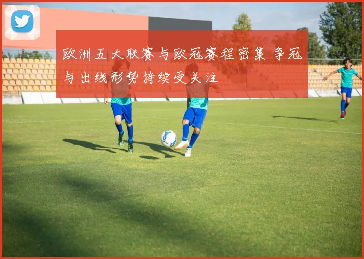 欧洲五大联赛与欧冠赛程密集 争冠与出线形势持续受关注