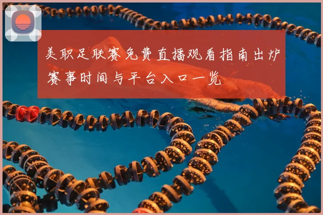 美职足联赛免费直播观看指南出炉 赛事时间与平台入口一览