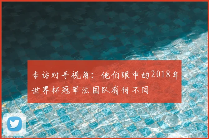 专访对手视角：他们眼中的2018年世界杯冠军法国队有何不同