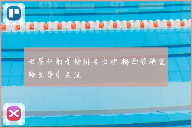 世界杯射手榜排名出炉 梅西领跑金靴竞争引关注