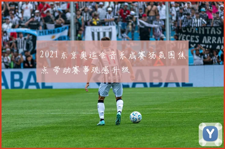 2021东京奥运会音乐成赛场氛围焦点 带动赛事观感升级