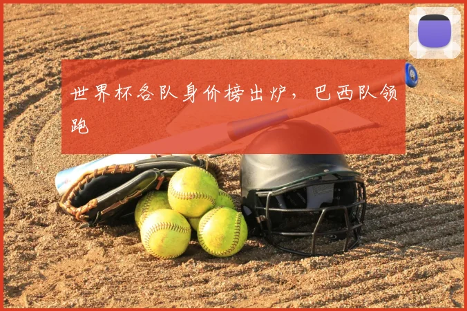 世界杯各队身价榜出炉，巴西队领跑