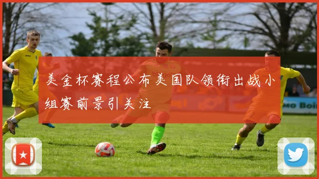 美金杯赛程公布美国队领衔出战小组赛前景引关注