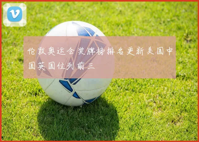 伦敦奥运会奖牌榜排名更新美国中国英国位列前三