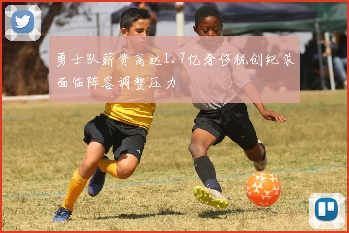 勇士队薪资高达1.7亿奢侈税创纪录面临阵容调整压力