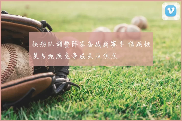 快船队调整阵容备战新赛季 伤病恢复与轮换竞争成关注焦点