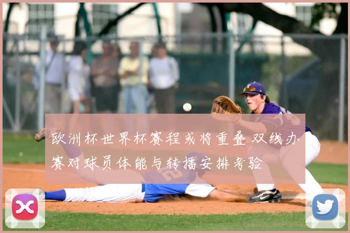 欧洲杯世界杯赛程或将重叠 双线办赛对球员体能与转播安排考验