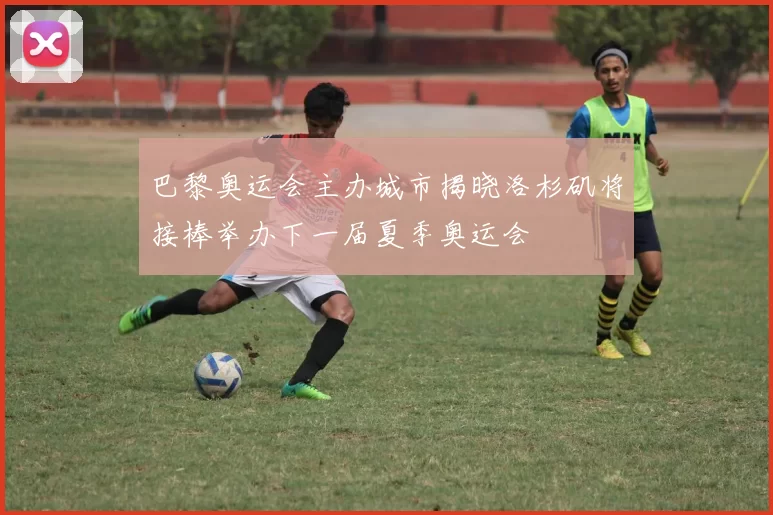 巴黎奥运会主办城市揭晓洛杉矶将接棒举办下一届夏季奥运会