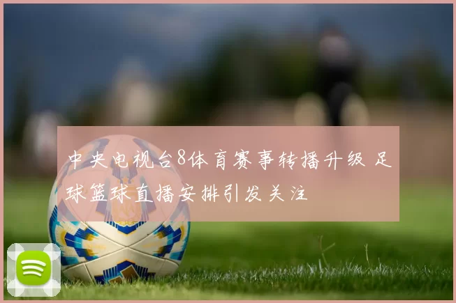 中央电视台8体育赛事转播升级 足球篮球直播安排引发关注