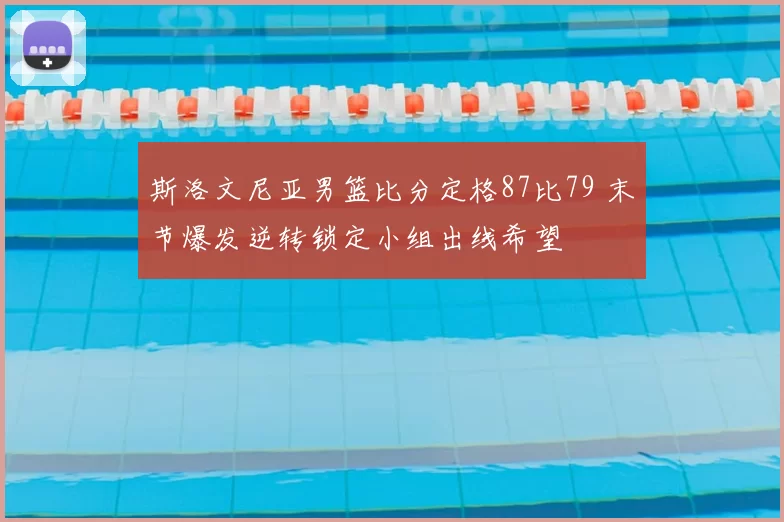 斯洛文尼亚男篮比分定格87比79 末节爆发逆转锁定小组出线希望