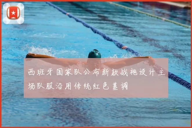 西班牙国家队公布新款战袍设计主场队服沿用传统红色基调