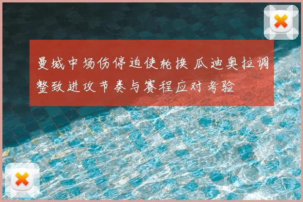 曼城中场伤停迫使轮换 瓜迪奥拉调整致进攻节奏与赛程应对考验