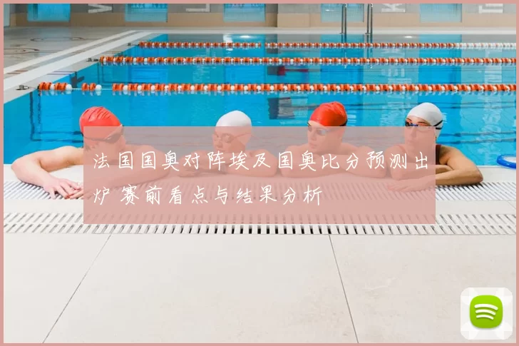 法国国奥对阵埃及国奥比分预测出炉 赛前看点与结果分析