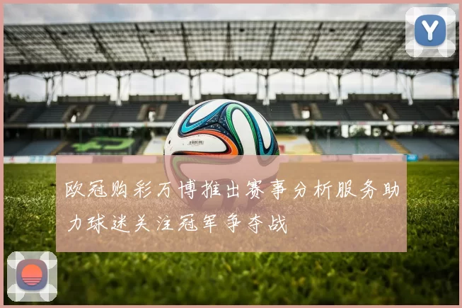 欧冠购彩万博推出赛事分析服务助力球迷关注冠军争夺战
