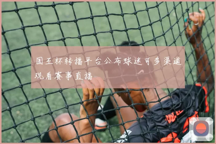 国王杯转播平台公布球迷可多渠道观看赛事直播
