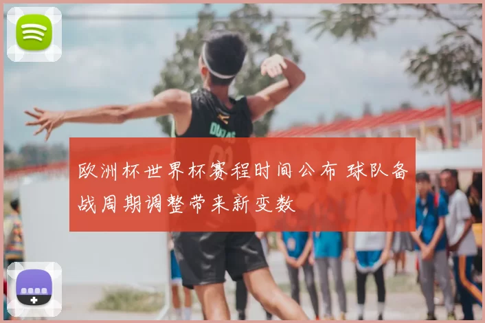 欧洲杯世界杯赛程时间公布 球队备战周期调整带来新变数