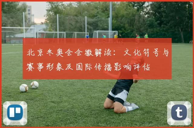 北京冬奥会会徽解读:文化符号与赛事形象及国际传播影响评估