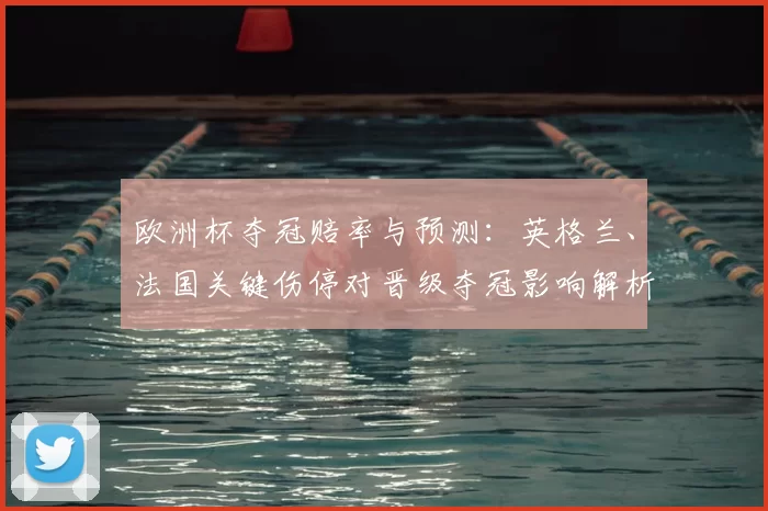 欧洲杯夺冠赔率与预测:英格兰、法国关键伤停对晋级夺冠影响解析