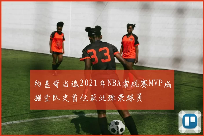 约基奇当选2021年NBA常规赛MVP成掘金队史首位获此殊荣球员