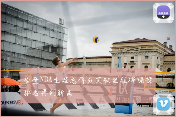 哈登NBA生涯总得分突破里程碑现役排名再创新高