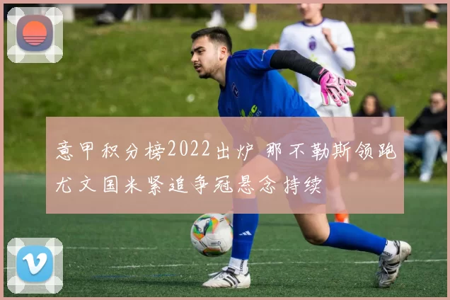 意甲积分榜2022出炉 那不勒斯领跑尤文国米紧追争冠悬念持续