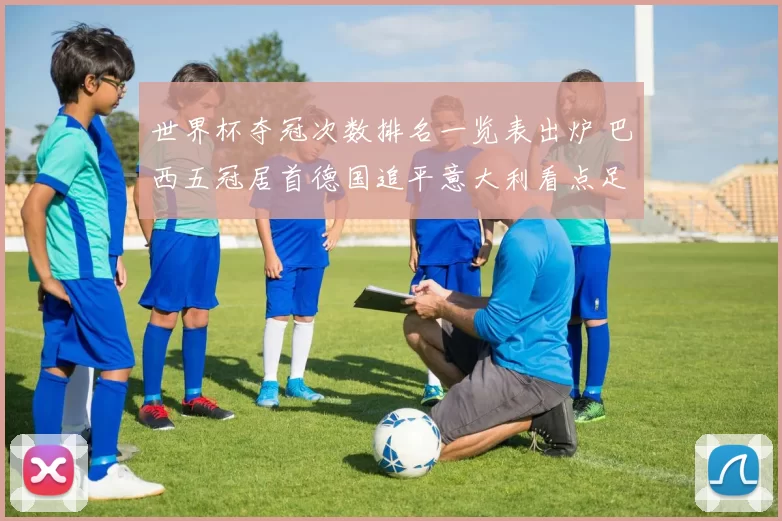 世界杯夺冠次数排名一览表出炉 巴西五冠居首德国追平意大利看点足