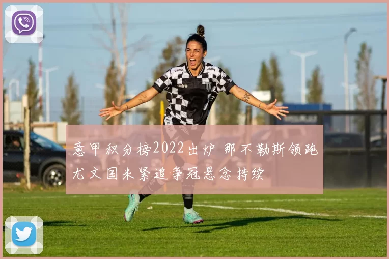 意甲积分榜2022出炉 那不勒斯领跑尤文国米紧追争冠悬念持续