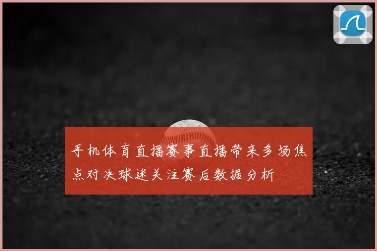 手机体育直播赛事直播带来多场焦点对决球迷关注赛后数据分析