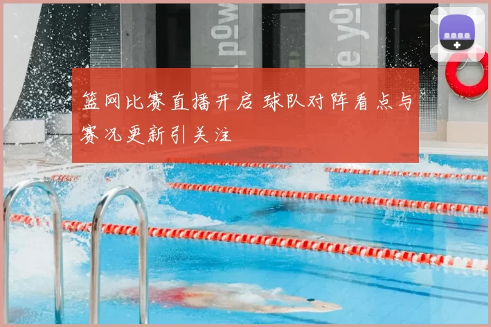 篮网比赛直播开启 球队对阵看点与赛况更新引关注