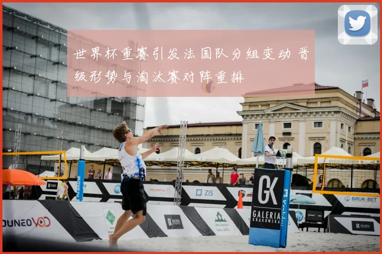 世界杯重赛引发法国队分组变动 晋级形势与淘汰赛对阵重排