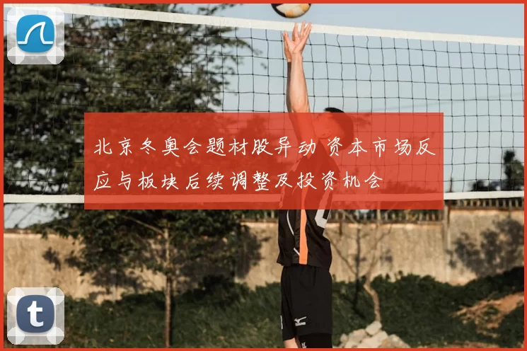 北京冬奥会题材股异动 资本市场反应与板块后续调整及投资机会