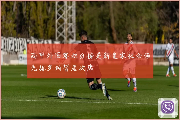 西甲外围赛积分榜更新皇家社会领先赫罗纳暂居次席