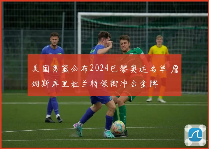 美国男篮公布2024巴黎奥运名单 詹姆斯库里杜兰特领衔冲击金牌