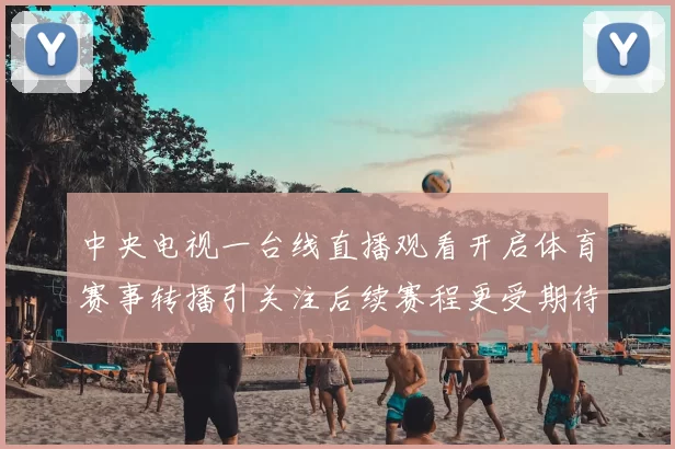 中央电视一台线直播观看开启体育赛事转播引关注后续赛程更受期待