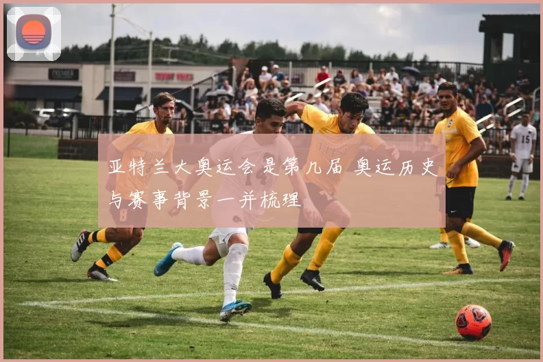 亚特兰大奥运会是第几届 奥运历史与赛事背景一并梳理
