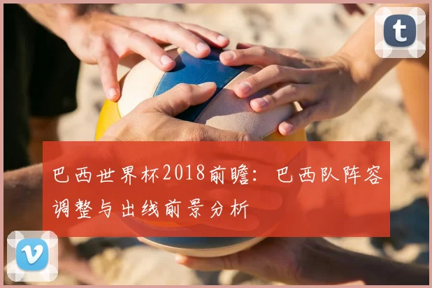 巴西世界杯2018前瞻:巴西队阵容调整与出线前景分析